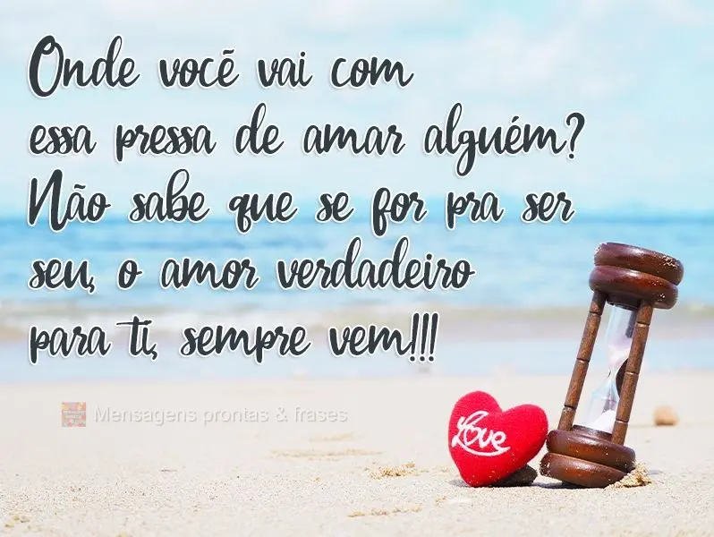 Onde você vai com essa pressa de amar alguém? Não sabe que se for pra ser seu, o amor verdadeiro para ti, sempre vem!?
