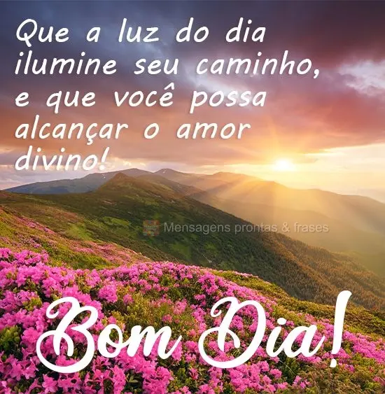 Que a luz do dia ilumine seu caminho, e que você possa alcançar o amor divino! 
 Bom Dia!