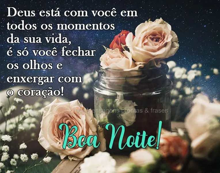 Deus está com você em todos os momentos da sua vida, é só você fechar os olhos e enxergar com o coração!
  Boa Noite!