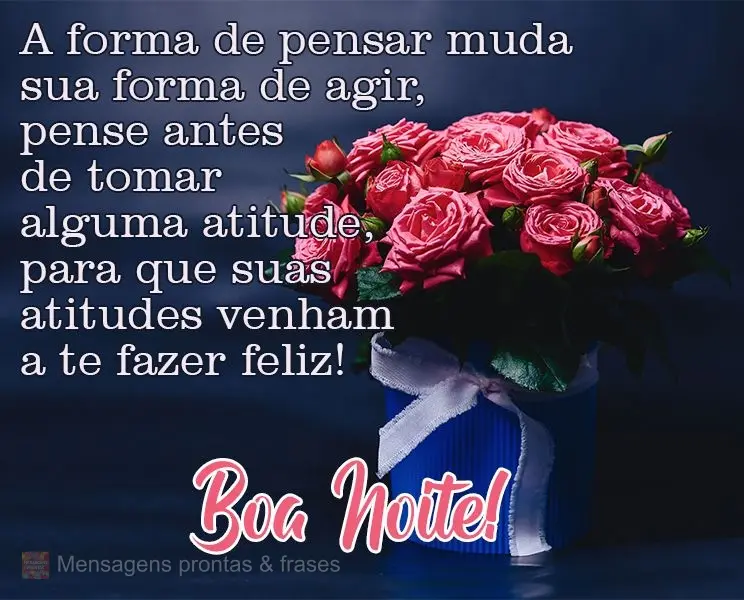 A forma de pensar muda sua forma de agir, pense antes de tomar alguma atitude, para que suas atitudes venham a te fazer feliz!
  Boa Noite!