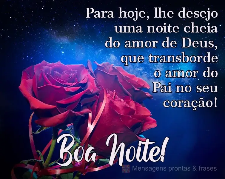 Para hoje, lhe desejo uma noite cheia do amor de Deus, que transborde o amor do Pai no seu coração! 
 Boa Noite!