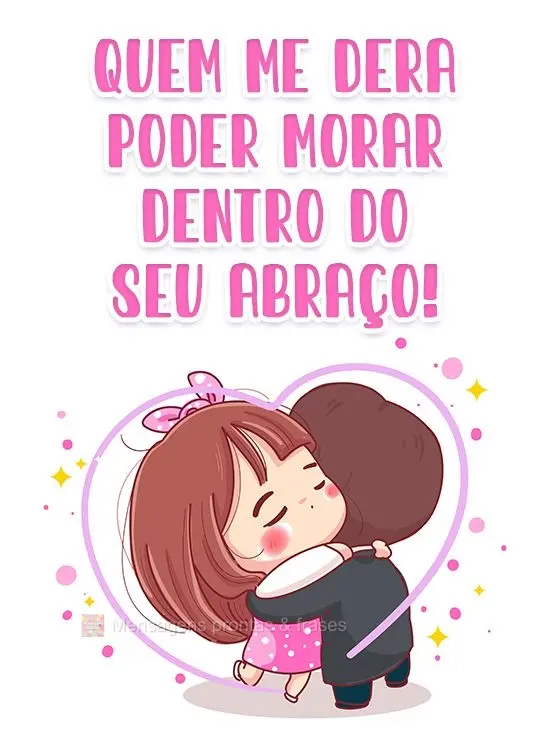 Quem me dera poder morar dentro do seu abraço!
