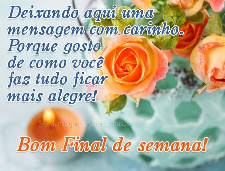 Deixando aqui uma mensagem com carinho. Porque gosto de como você faz tudo ficar mais alegre! 
 Bom Final de semana!