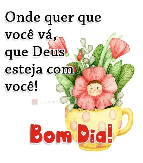 Onde quer que você vá, que Deus esteja com você! 
 Bom Dia!