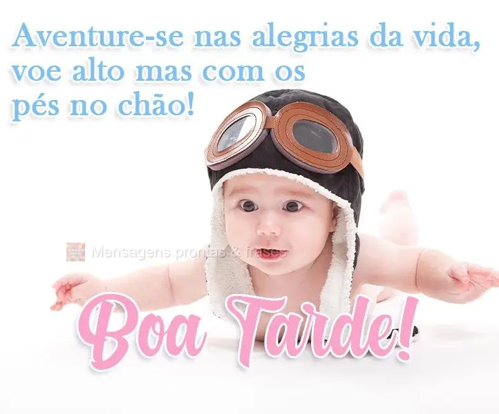 Aventure-se nas alegrias da vida, voe alto, mas com os pés no chão! 
 Boa Tarde!