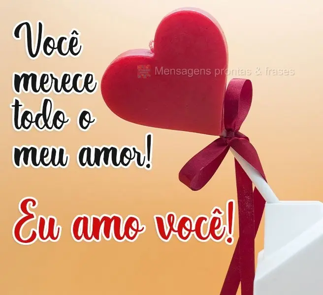 Você merece todo o meu amor! 
 Eu amo você!