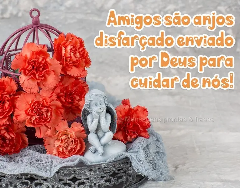 Amigos são anjos disfarçados, enviados por Deus para cuidar de nós!
