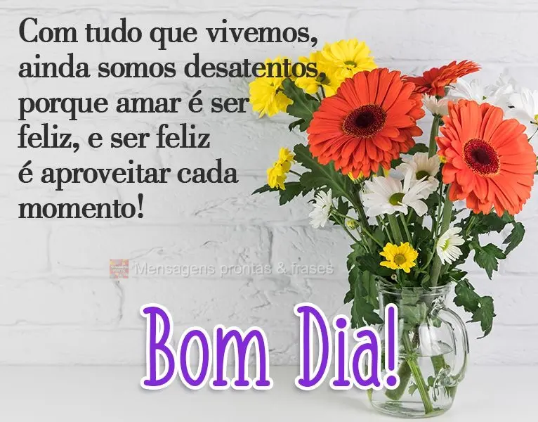 Com tudo que vivemos, ainda somos desatentos, porque amar é ser feliz, e ser feliz é aproveitar cada momento! 
 Bom Dia!