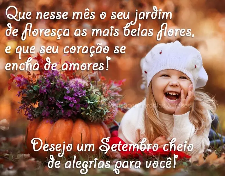 Que nesse mês o seu jardim  floresça as mais belas flores, e que seu coração se encha de amores! Desejo um Setembro cheio de alegrias para você!
...