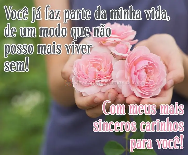 Você já faz parte da minha vida de um modo que não posso mais viver sem! Com meus mais sinceros carinhos para você!
