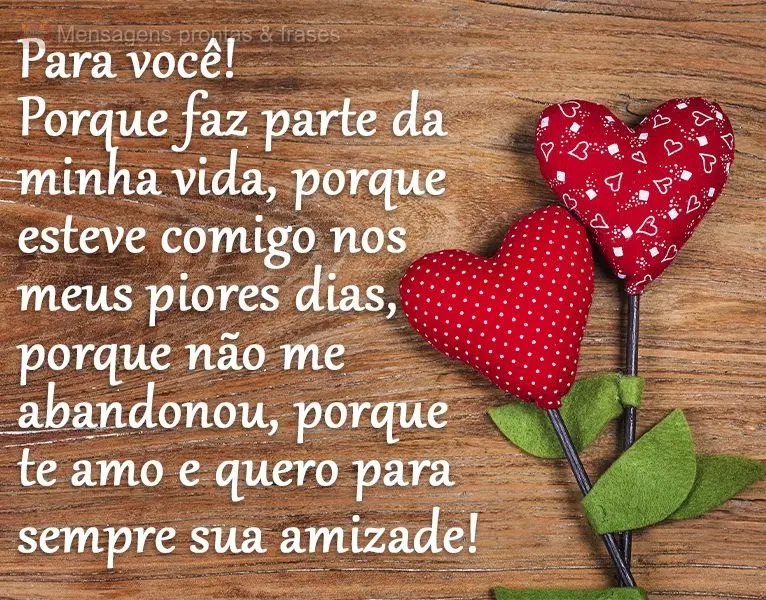 Para você! Porque faz parte da minha vida, porque esteve comigo nos meus piores dias, porque não me abandonou, porque te amo e quero para sempre sua am...