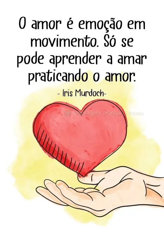 "O amor é emoção em movimento. Só se pode aprender a amar praticando o amor." Iris Murdoch