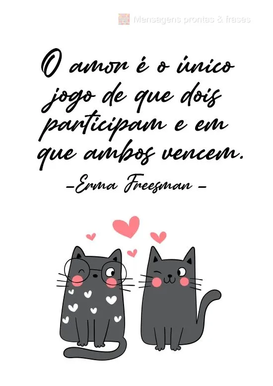 "O amor é o único jogo de que dois participam e em que ambos vencem." Erma Freesman