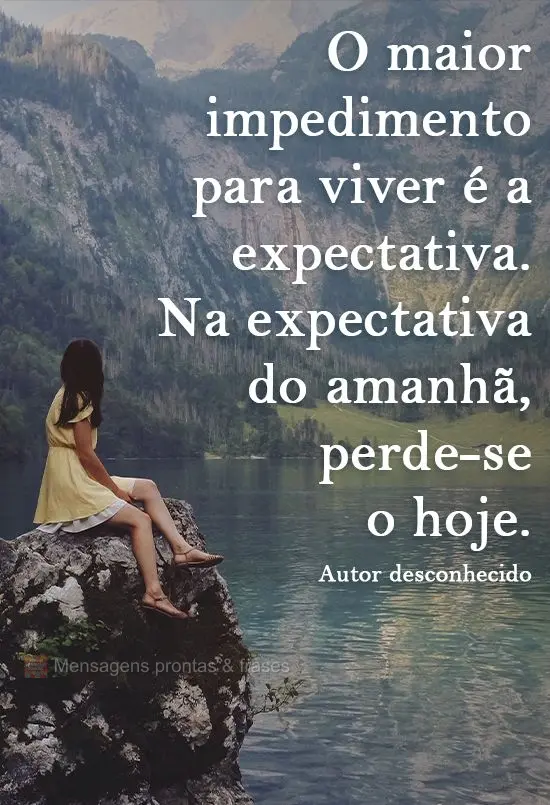 O maior impedimento para viver é a expectativa. Na expectativa do amanhã, perde-se o hoje.
  Autor desconhecido