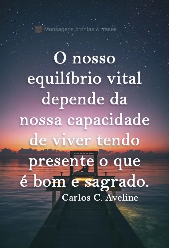 O nosso equilíbrio vital depende da nossa capacidade de viver tendo presente o que é bom e sagrado.  Carlos Cardoso Aveline