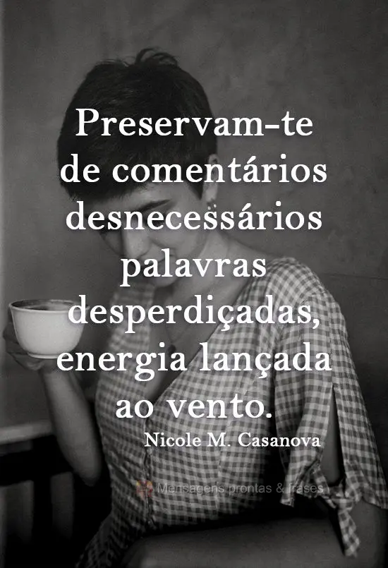 Preservam-te de comentários desnecessários, palavras desperdiçadas, energia lançada ao vento. 
  Nicole M. Casanova