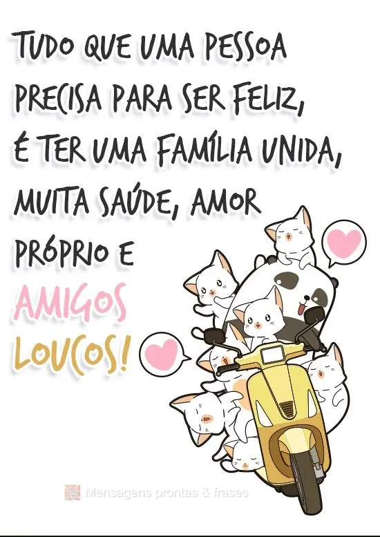 Tudo que uma pessoa precisa para ser feliz, é ter uma família unida, muita saúde, amor próprio e amigos loucos!
