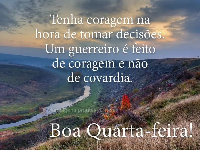 Tenha coragem na hora de tomar decisões. Um guerreiro é feito de coragem e não de covardia.
  Boa Quarta-feira!