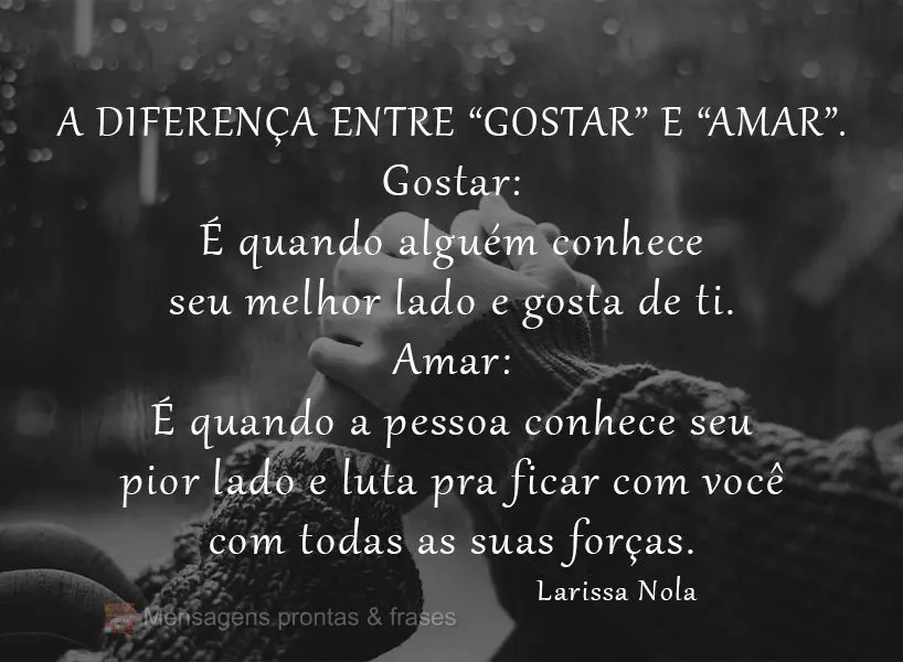 A diferença entre “gostar” e “amar”. Gostar: É quando alguém conhece seu melhor lado e gosta de ti. Amar: É quando a pessoa conhece seu pior ...