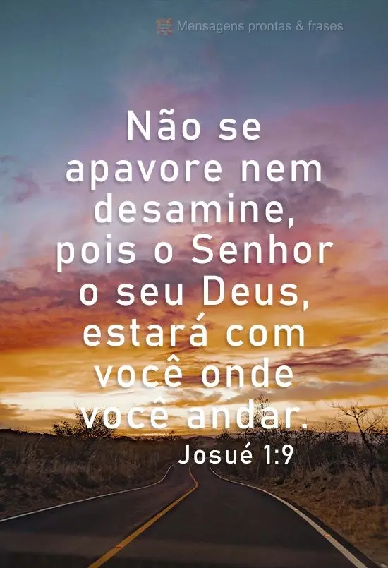 Não se apavore nem desamine, pois o Senhor o seu Deus, estará com você onde você andar.  Josué 1:9