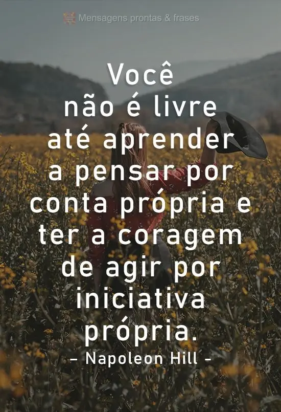 Você não é livre até aprender a pensar por conta própria e ter a coragem de agir por iniciativa própria.
  Napoleon Hill