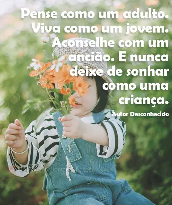 "Pense como um adulto.
Viva como um jovem.
Aconselhe como um ancião.
E nunca deixe de sonhar como uma criança." Autor Desconhecido