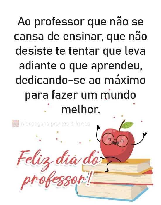 Ao professor que não se cansa de ensinar, que não desiste te tentar, que leva adiante o que aprendeu, dedicando-se ao máximo para fazer um mundo melho...