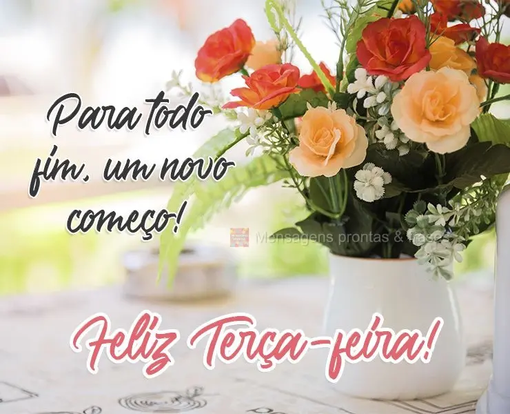 Para todo fim, um novo começo!  Feliz  Terça-feira!