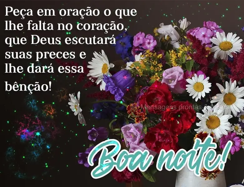 Peça em oração o que lhe falta no coração, que Deus escutará suas preces e lhe dará essa bênção!
  Boa noite!