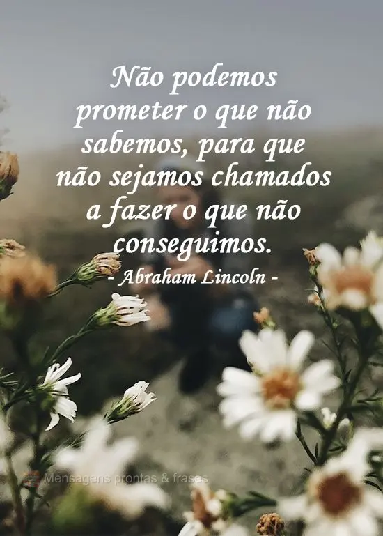 Não podemos prometer o que não sabemos, para que não sejamos chamados a fazer o que não conseguimos. Abraham Lincoln