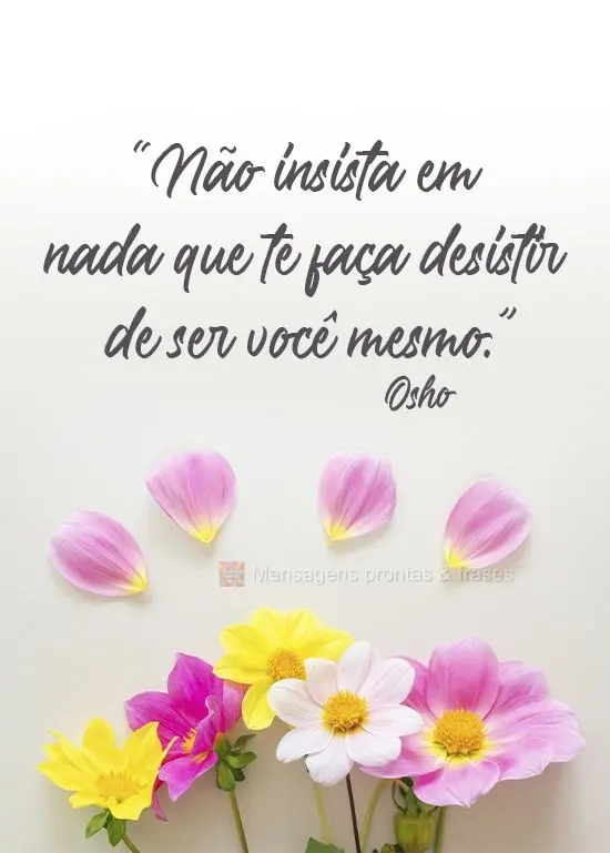 “Não insista em nada que te faça desistir de ser você mesmo.” 
 Osho 