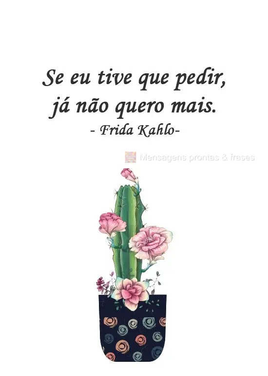 Se eu tive que pedir, já não quero mais. 
 Frida Kahlo