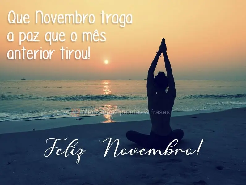 Que Novembro traga a paz que o mês anterior tirou! 
 Feliz Novembro!