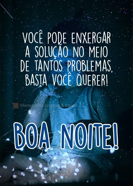 Você pode enxergar a solução no meio de tantos problemas, basta você querer!
  Boa noite!