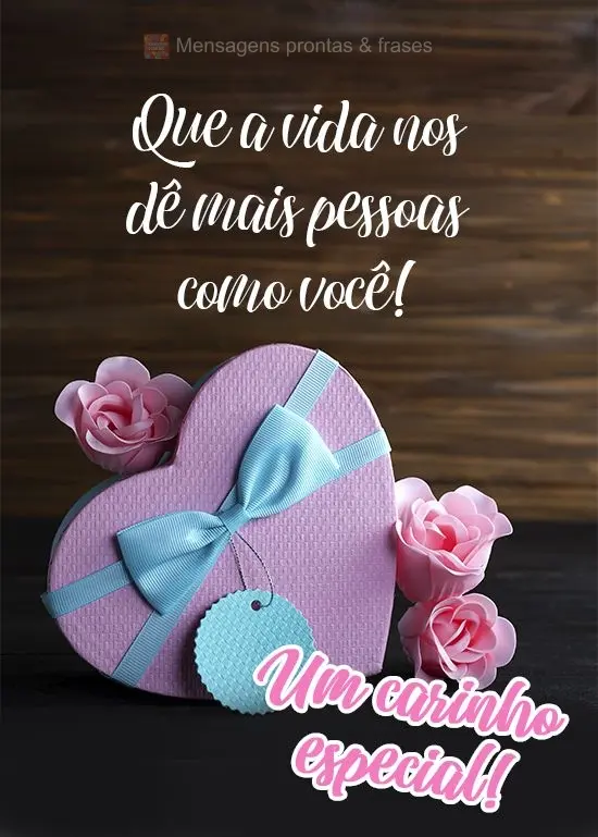 Que a vida nos dê mais pessoas como você!  Um carinho especial!