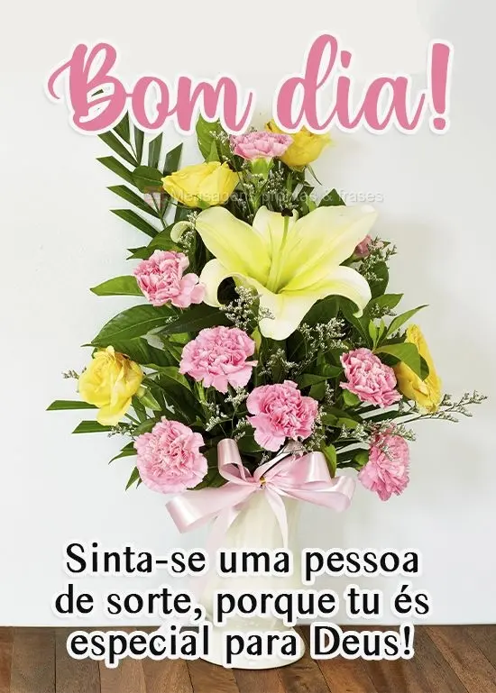 Sinta-se uma pessoa de sorte, porque tu és especial para Deus!  Bom dia!