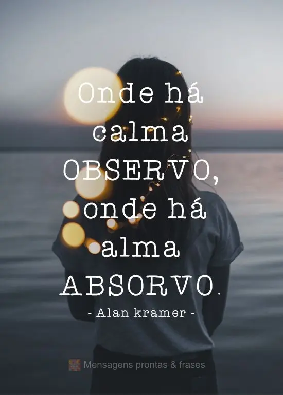 Onde há calma observo, onde há alma absorvo.  Alan kramer