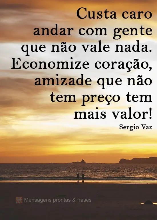 Custa caro andar com gente que não vale nada. Economize coração, amizade que não tem preço tem mais valor!
 Sergio Vaz