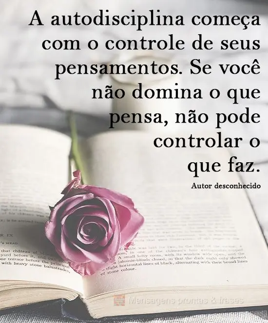 A autodisciplina começa com o controle de seus pensamentos. Se você não domina o que pensa, não pode controlar o que faz.
  Autor desconhecido