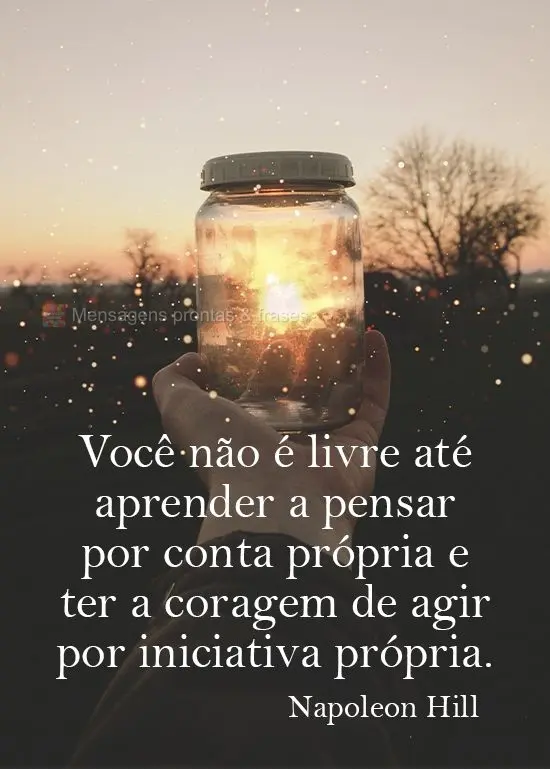 Você não é livre até aprender a pensar por conta própria e ter a coragem de agir por iniciativa própria.  Napoleon Hill