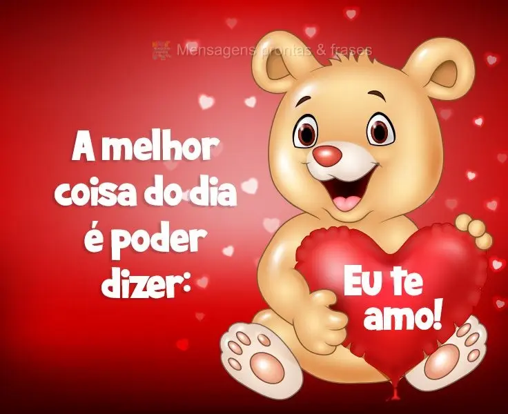 A melhor coisa do dia é poder dizer:  Eu te amo!