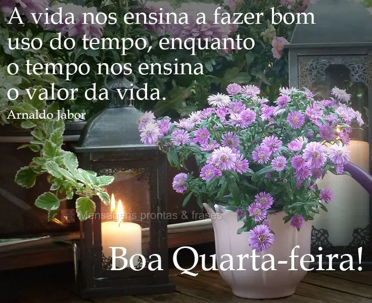 A vida nos ensina a fazer bom uso do tempo, enquanto o tempo nos ensina o valor da vida.  Boa Quarta-feira!  Arnaldo Jabor