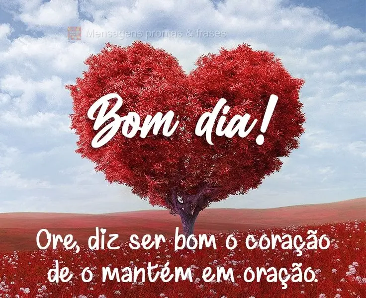 Ore, diz ser bom o coração de quem o mantém em oração. 
 Bom dia!