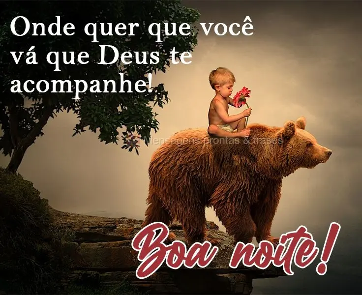 Onde quer que você vá, que Deus te acompanhe! 
 Boa noite!