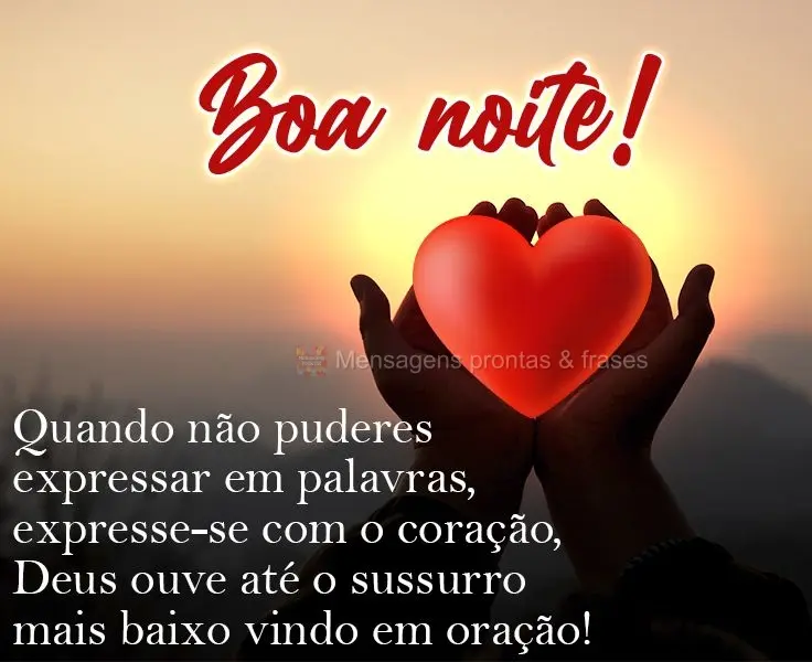 Quando não puderes expressar em palavras, expresse-se com o coração. Deus ouve até o sussurro mais baixo vindo em oração! 
 Boa noite!