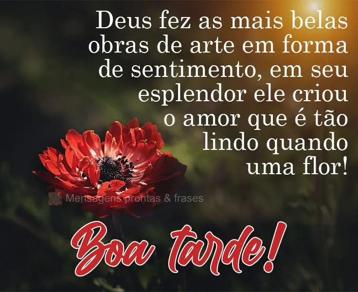 Deus fez as mais belas obras de arte em forma de sentimento. Em seu esplendor ele criou o amor que é tão lindo quanto uma flor! 
 Boa tarde!