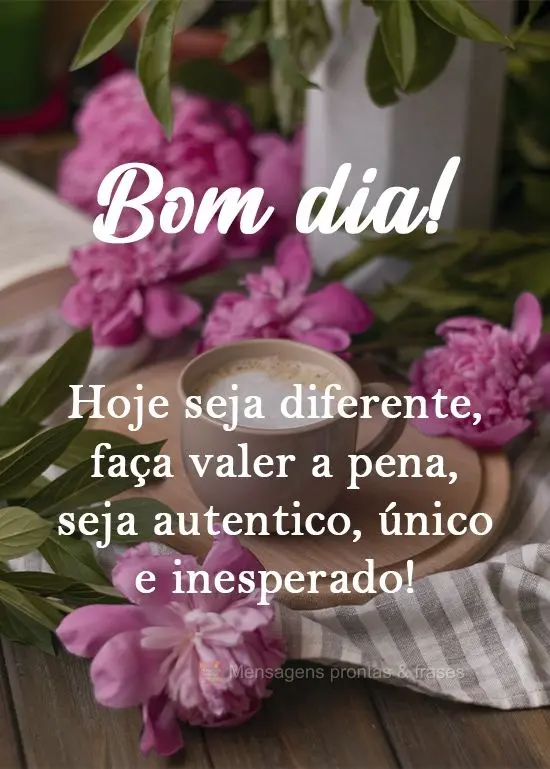 Hoje seja diferente, faça valer a pena, seja autêntico, único e inesperado!
 Bom dia! 