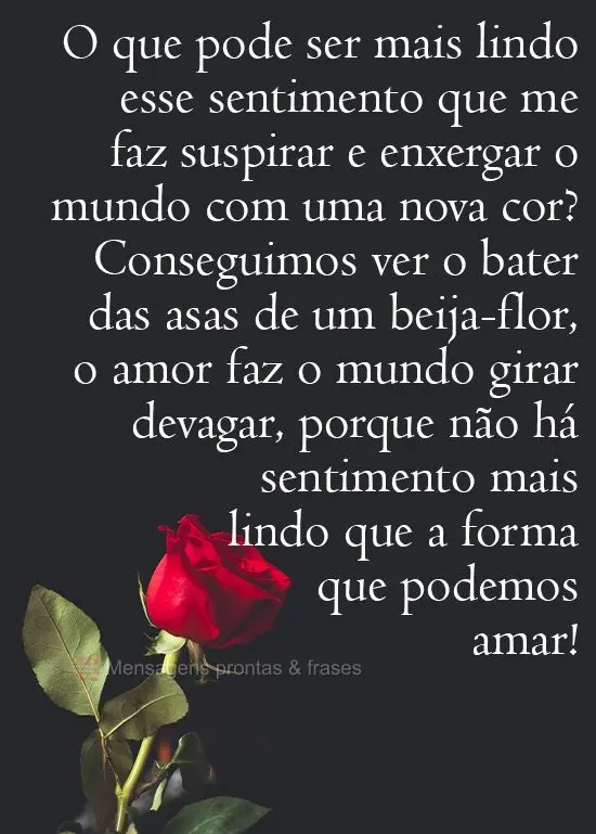 O que pode ser mais lindo do que esse sentimento que me faz suspirar e enxergar o mundo com uma nova cor? Conseguimos ver o bater das asas de um beija-fl...