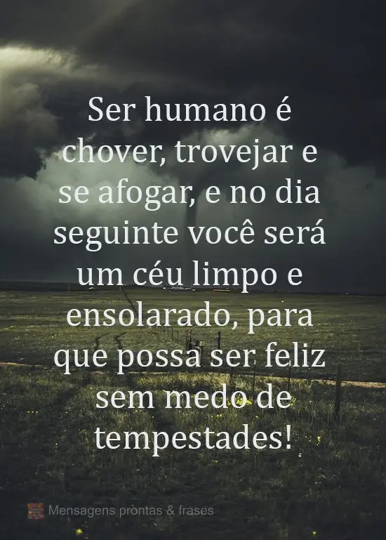 Ser humano é chover, trovejar e se afogar, e no dia seguinte você será um céu limpo e ensolarado, para que possa ser feliz sem medo de tempestades!
...