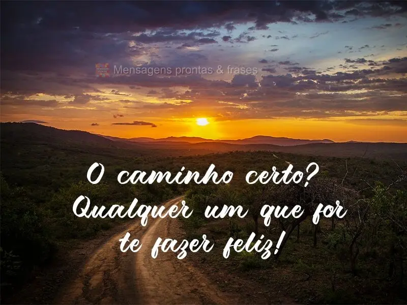 O caminho certo? Qualquer um que for te fazer feliz!